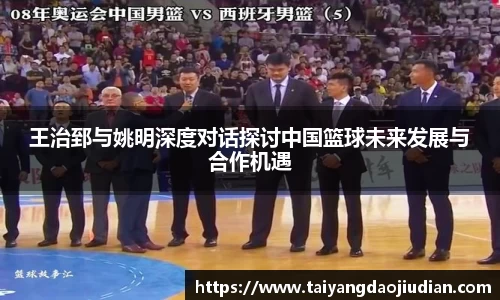 王治郅与姚明深度对话探讨中国篮球未来发展与合作机遇