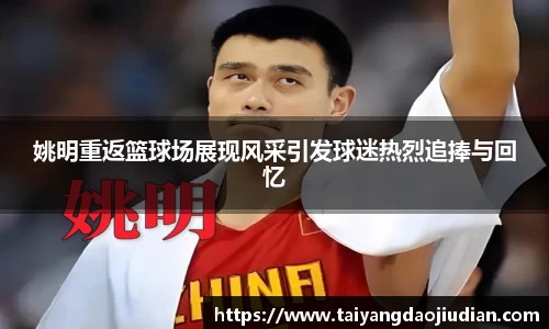 姚明重返篮球场展现风采引发球迷热烈追捧与回忆