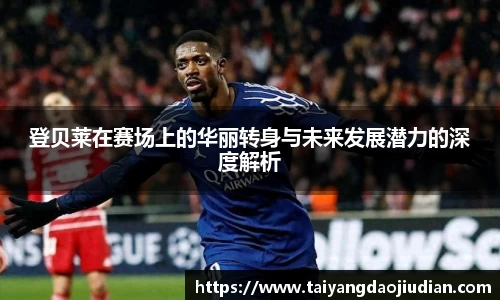 登贝莱在赛场上的华丽转身与未来发展潜力的深度解析