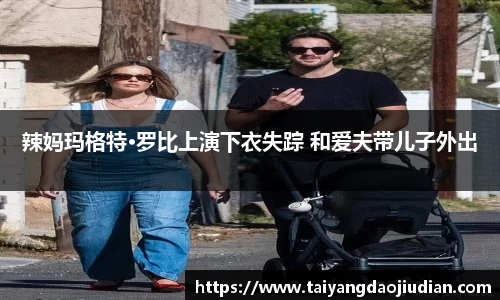 壹号娱乐辣妈玛格特·罗比上演下衣失踪 和爱夫带儿子外出