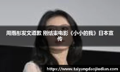 壹号娱乐周雨彤发文道歉 刚结束电影《小小的我》日本宣传