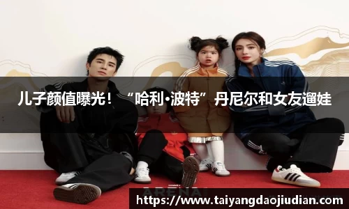 壹号娱乐儿子颜值曝光！“哈利·波特”丹尼尔和女友遛娃