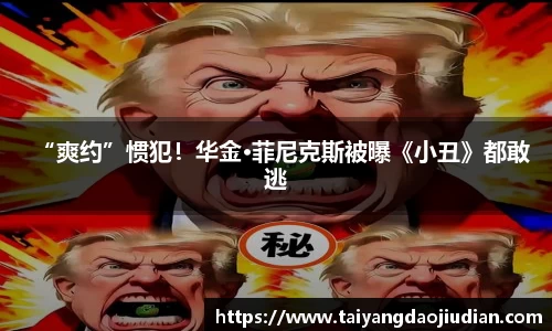 壹号娱乐“爽约”惯犯！华金·菲尼克斯被曝《小丑》都敢逃